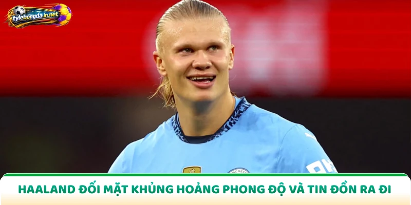 Haaland Đối Mặt Khủng Hoảng Phong Độ Và Tin Đồn Ra Đi