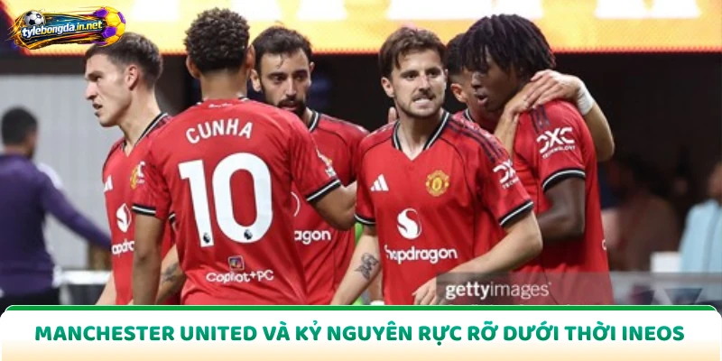 Manchester United Và Kỷ Nguyên Rực Rỡ Dưới Thời Ineos