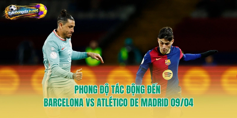 Phong độ tác động đến Barcelona vs Atlético de Madrid 09/04
